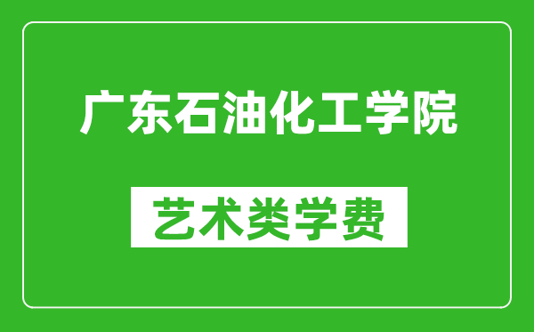 廣東石油化工學(xué)院藝術(shù)類學(xué)費(fèi)多少錢一年（附各專業(yè)收費(fèi)標(biāo)準(zhǔn)）