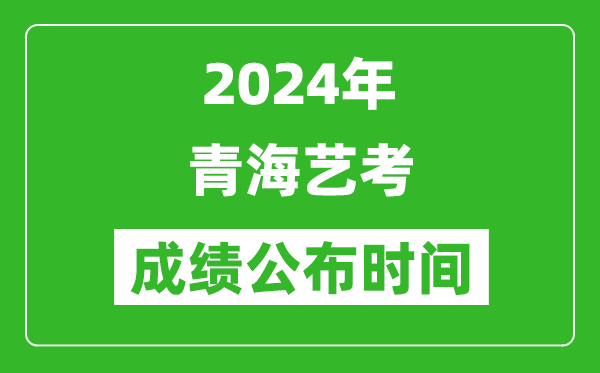 2024年青海藝考成績公布時間,青海藝考什么時候出分