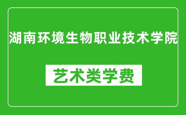 湖南環(huán)境生物職業(yè)技術(shù)學(xué)院藝術(shù)類學(xué)費(fèi)多少錢一年（附各專業(yè)收費(fèi)標(biāo)準(zhǔn)）