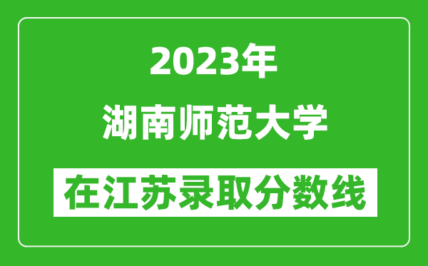 2023年湖南師范大學(xué)在江蘇錄取分?jǐn)?shù)線一覽表（含錄取位次）