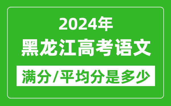 2024年黑龍江高考語(yǔ)文滿(mǎn)分多少,黑龍江高考語(yǔ)文平均分是多少？