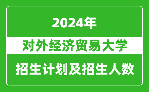 對外經(jīng)濟貿(mào)易大學(xué)2024年在天津的招生計劃及招生人數(shù)