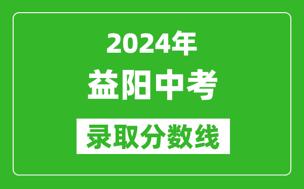 2024年益陽(yáng)中考錄取分數線(xiàn),益陽(yáng)中考多少分能上高中？