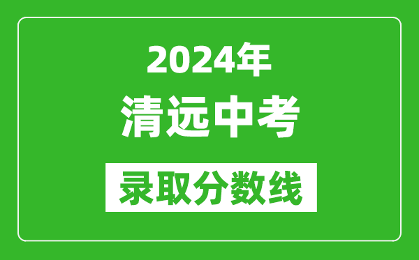 2024年清遠中考錄取分數線(xiàn),清遠中考多少分能上高中？