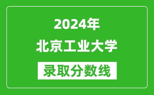 2024廣西高考多少分可以上北京工業(yè)大學(xué)（含分?jǐn)?shù)線、位次）