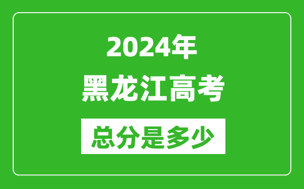 2024年黑龍江高考總分是多少,黑龍江高考各科目分值設置