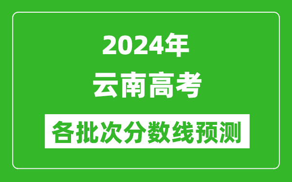 2024云南高考各批次分數線(xiàn)預測（附歷年錄取分數線(xiàn)）