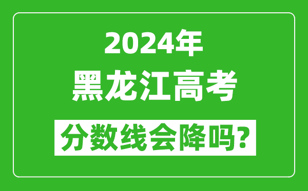 2024年黑龍江高考分數線(xiàn)會(huì )降嗎,今年高考分數線(xiàn)預測