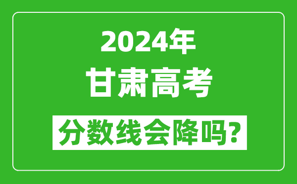 2024年甘肅高考分數線(xiàn)會(huì )降嗎,今年高考分數線(xiàn)預測