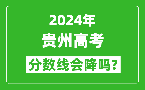 2024年貴州高考分數線(xiàn)會(huì )降嗎,今年高考分數線(xiàn)預測