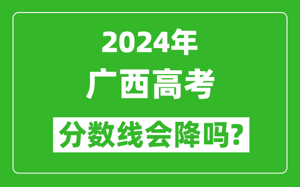 2024年廣西高考分數線(xiàn)會(huì )降嗎,今年高考分數線(xiàn)預測