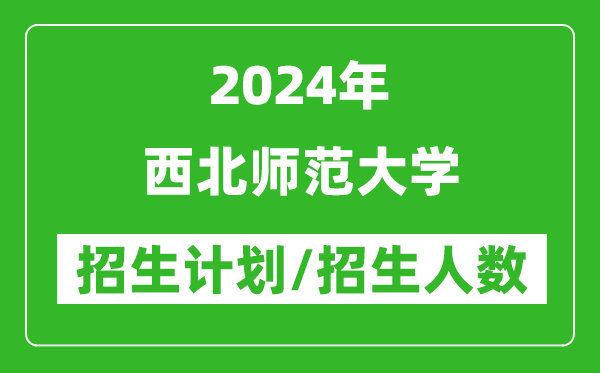 2024年西北師范大學(xué)各省招生計劃及各專(zhuān)業(yè)招生人數是多少