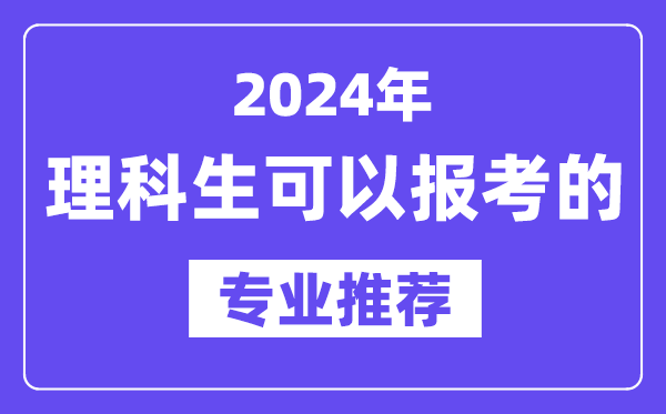 2024年理科生可以報哪些專(zhuān)業(yè),理科生可以報考的專(zhuān)業(yè)推薦