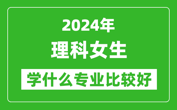 2024年理科女生學(xué)什么專(zhuān)業(yè)比較好,理科女生學(xué)哪些專(zhuān)業(yè)就業(yè)前景好