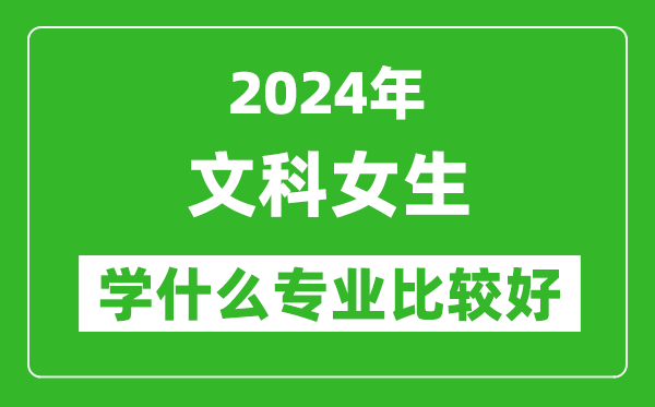 2024年文科女生學(xué)什么專(zhuān)業(yè)比較好,文科女生學(xué)哪些專(zhuān)業(yè)就業(yè)前景好