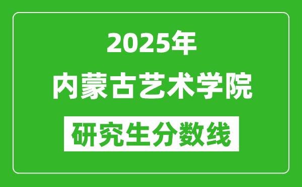 2025年內(nèi)蒙古藝術(shù)學(xué)院研究生分?jǐn)?shù)線一覽表（含2024年歷年）