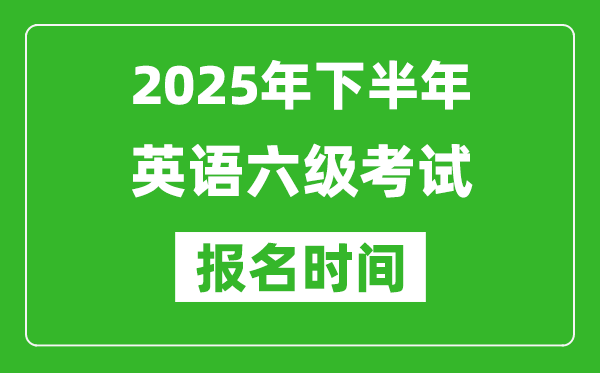 2025年下半年英語六級考試報名時間(附六級報名入口網(wǎng)址)